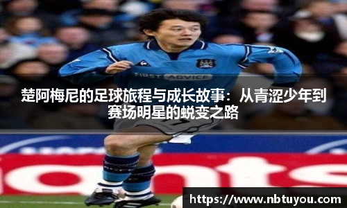 楚阿梅尼的足球旅程与成长故事：从青涩少年到赛场明星的蜕变之路