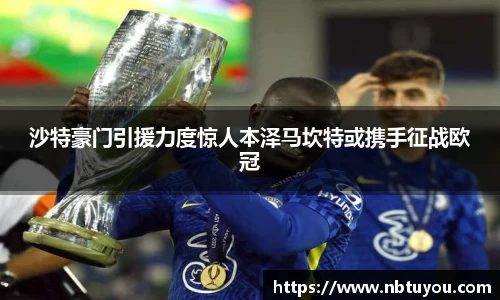 沙特豪门引援力度惊人本泽马坎特或携手征战欧冠