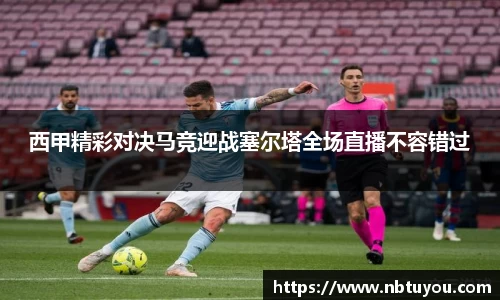 西甲精彩对决马竞迎战塞尔塔全场直播不容错过